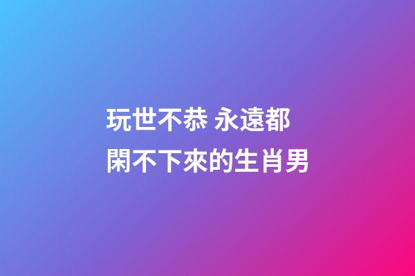 玩世不恭 永遠都閑不下來的生肖男